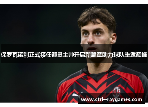 保罗瓦诺利正式接任都灵主帅开启新篇章助力球队重返巅峰