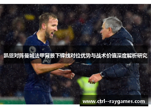 凯恩对阵曼城法甲背景下锋线对位优势与战术价值深度解析研究 凯恩对阵曼城法甲背景下锋线对位优势与战术价值深度解析研究