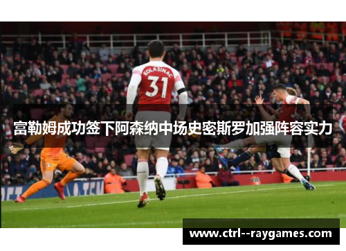 富勒姆成功签下阿森纳中场史密斯罗加强阵容实力 富勒姆成功签下阿森纳中场史密斯罗加强阵容实力