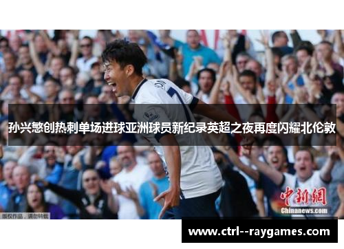 孙兴慜创热刺单场进球亚洲球员新纪录英超之夜再度闪耀北伦敦