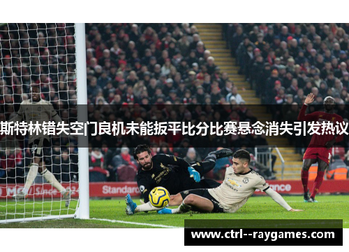 斯特林错失空门良机未能扳平比分比赛悬念消失引发热议