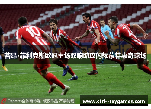 若昂·菲利克斯欧冠主场双响助攻闪耀蒙特惠奇球场 若昂·菲利克斯欧冠主场双响助攻闪耀蒙特惠奇球场