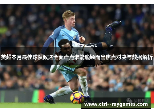 英超本月最佳球队候选全面盘点谁能脱颖而出焦点对决与数据解析 英超本月最佳球队候选全面盘点谁能脱颖而出焦点对决与数据解析