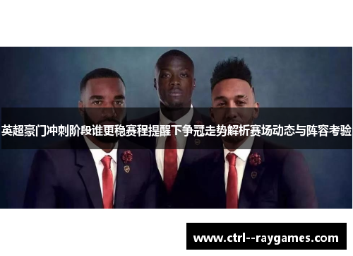 英超豪门冲刺阶段谁更稳赛程提醒下争冠走势解析赛场动态与阵容考验 英超豪门冲刺阶段谁更稳赛程提醒下争冠走势解析赛场动态与阵容考验