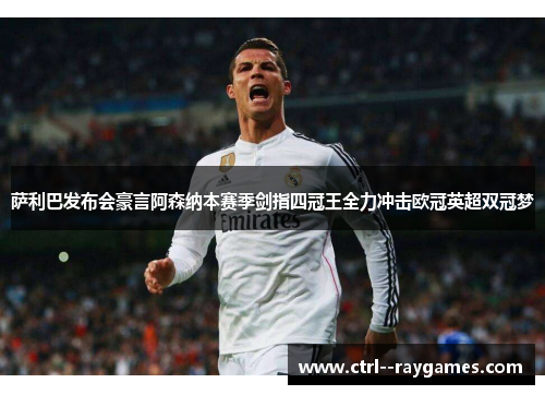 萨利巴发布会豪言阿森纳本赛季剑指四冠王全力冲击欧冠英超双冠梦 萨利巴发布会豪言阿森纳本赛季剑指四冠王全力冲击欧冠英超双冠梦