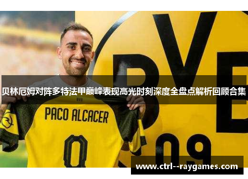 贝林厄姆对阵多特法甲巅峰表现高光时刻深度全盘点解析回顾合集