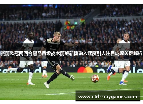 赛前欧冠两回合黑马晋级战术前瞻新援融入速度引人注目成败关键解析