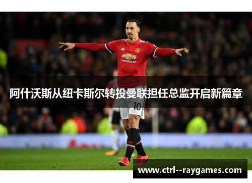 阿什沃斯从纽卡斯尔转投曼联担任总监开启新篇章 阿什沃斯从纽卡斯尔转投曼联担任总监开启新篇章