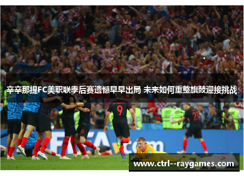 辛辛那提FC美职联季后赛遗憾早早出局 未来如何重整旗鼓迎接挑战 辛辛那提FC美职联季后赛遗憾早早出局 未来如何重整旗鼓迎接挑战