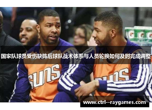 国家队球员受伤缺阵后球队战术体系与人员轮换如何及时完成调整 国家队球员受伤缺阵后球队战术体系与人员轮换如何及时完成调整
