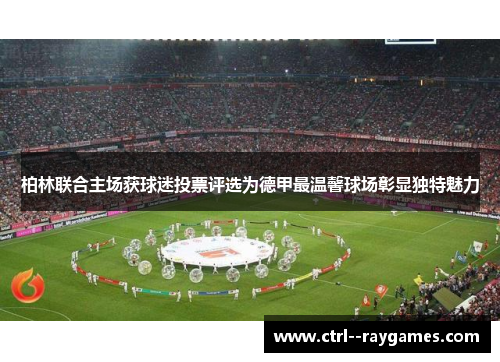 柏林联合主场获球迷投票评选为德甲最温馨球场彰显独特魅力 柏林联合主场获球迷投票评选为德甲最温馨球场彰显独特魅力