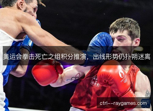 奥运会拳击死亡之组积分推演，出线形势仍扑朔迷离