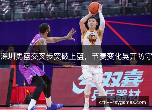 深圳男篮交叉步突破上篮，节奏变化晃开防守