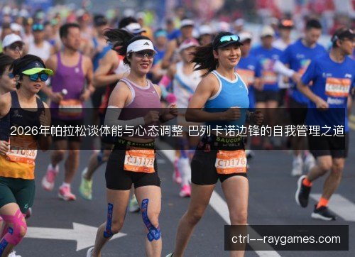 2026年帕拉松谈体能与心态调整 巴列卡诺边锋的自我管理之道