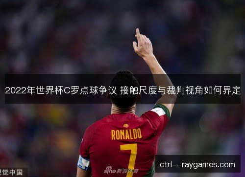 2022年世界杯C罗点球争议 接触尺度与裁判视角如何界定